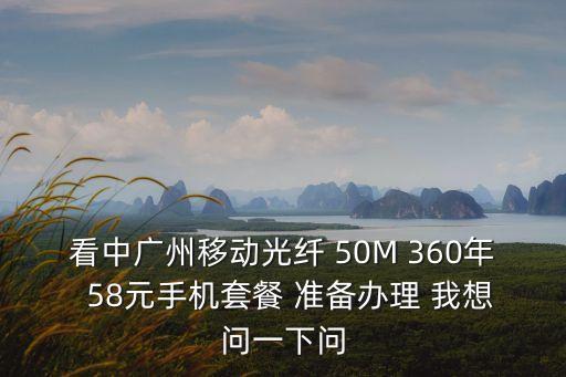 廣州光50m，看中廣州移動(dòng)光纖 50M 360年  58元手機(jī)套餐 準(zhǔn)備辦理 我想問一下問