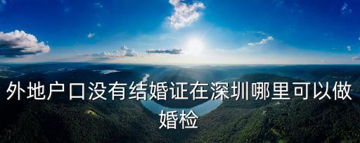 外地戶口沒有結婚證在深圳哪里可以做婚檢