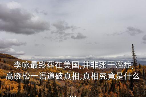  李詠?zhàn)罱K葬在美國,并非死于癌癥,高曉松一語道破真相,真相究竟是什么...