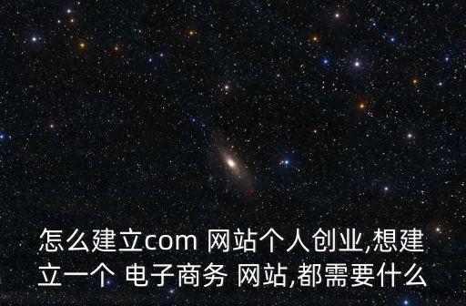 怎么建立com 網站個人創業,想建立一個 電子商務 網站,都需要什么