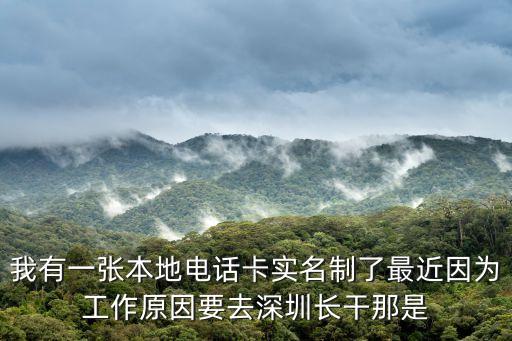 我有一張本地電話卡實名制了最近因為工作原因要去深圳長干那是
