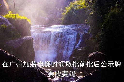 在廣州加裝電梯時領取批前批后公示牌要收費嗎