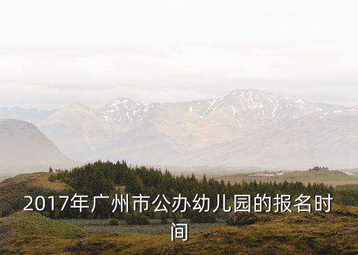 廣州2017年托兒所報名，2017年廣州市公辦幼兒園的報名時間
