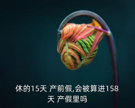 休的15天 產前假,會被算進158天 產假里嗎