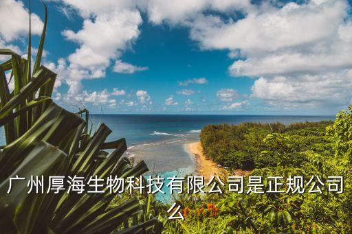 廣州厚海美業，廣州厚海生物科技有限公司是正規公司么