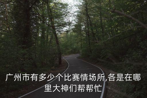 廣州市有多少個比賽情場所,各是在哪里大神們幫幫忙