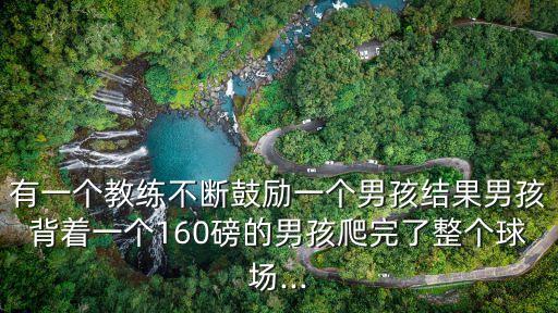 有一個教練不斷鼓勵一個男孩結(jié)果男孩背著一個160磅的男孩爬完了整個球場...