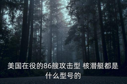 美國在役的86艘攻擊型 核潛艇都是什么型號的
