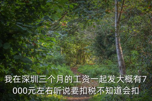 我在深圳三個月的工資一起發大概有7000元左右聽說要扣稅不知道會扣