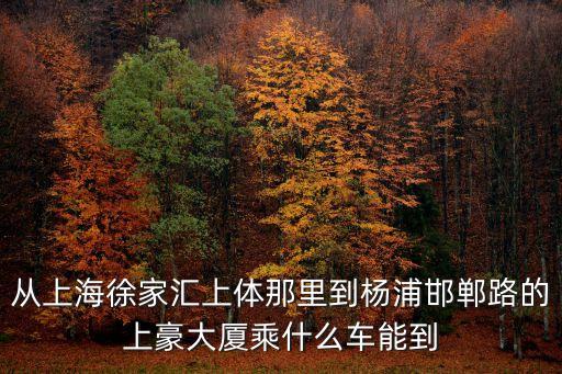 從上海徐家匯上體那里到楊浦邯鄲路的上豪大廈乘什么車能到