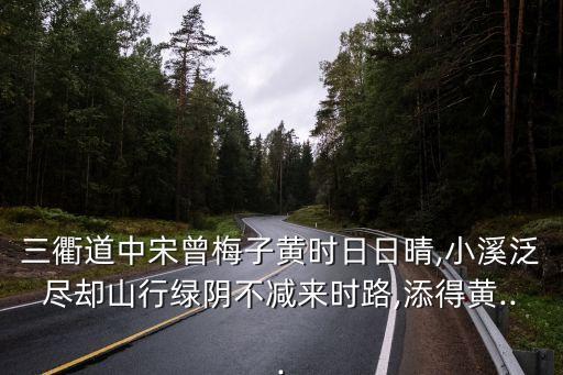 三衢道中宋曾梅子黃時日日晴,小溪泛盡卻山行綠陰不減來時路,添得黃...