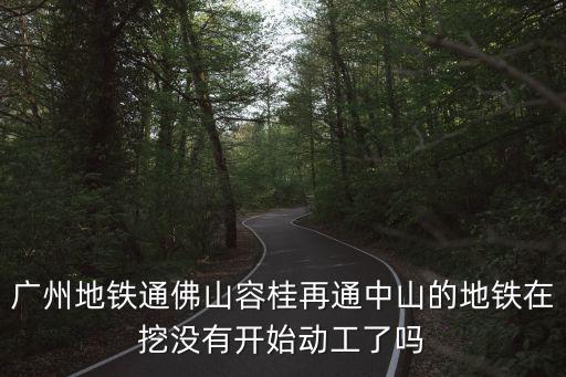 廣州地鐵通佛山容桂再通中山的地鐵在挖沒有開始動工了嗎