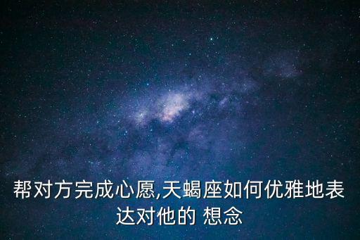 幫對方完成心愿,天蝎座如何優雅地表達對他的 想念