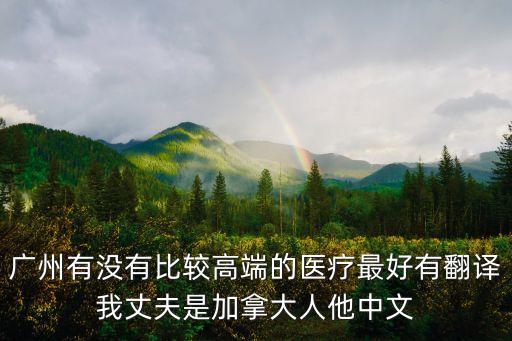 廣州有沒有比較高端的醫療最好有翻譯我丈夫是加拿大人他中文