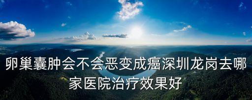 卵巢囊腫會(huì)不會(huì)惡變成癌深圳龍崗去哪家醫(yī)院治療效果好
