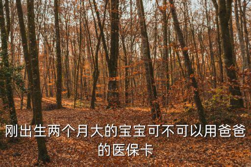 剛出生兩個月大的寶寶可不可以用爸爸的醫(yī)保卡
