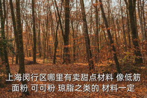 上海閔行區哪里有賣甜點材料 像低筋面粉 可可粉 瓊脂之類的 材料一定