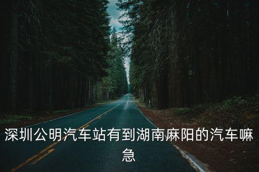 深圳公明汽車站有到湖南麻陽的汽車嘛急