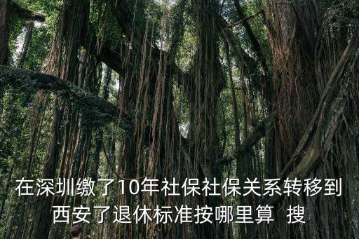 深圳去西安退休，在深圳繳了10年社保社保關系轉移到西安了退休標準按哪里算  搜