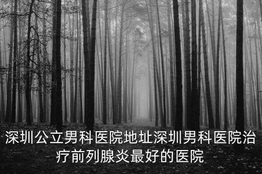 深圳公立男科醫(yī)院地址深圳男科醫(yī)院治療前列腺炎最好的醫(yī)院
