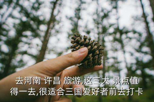 去河南 許昌 旅游,這三大 景點值得一去,很適合三國愛好者前去打卡