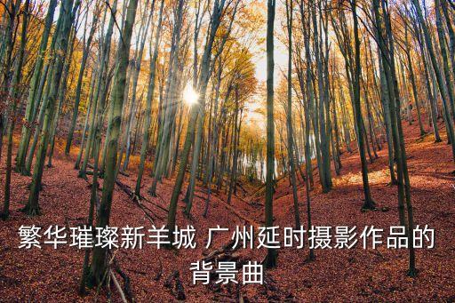 繁華璀璨新羊城 廣州延時攝影作品的背景曲