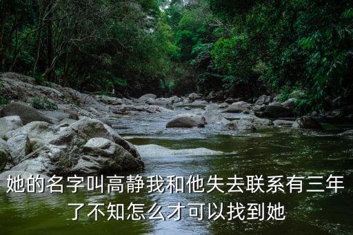 她的名字叫高靜我和他失去聯(lián)系有三年了不知怎么才可以找到她