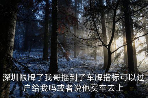深圳限牌了我哥搖到了車牌指標(biāo)可以過(guò)戶給我嗎或者說(shuō)他買(mǎi)車去上