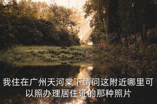 我住在廣州天河棠下請(qǐng)問這附近哪里可以照辦理居住證的那種照片