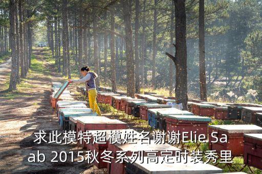 elite模特大賽2015 深圳，求此模特超模姓名謝謝Elie Saab 2015秋冬系列高定時裝秀里