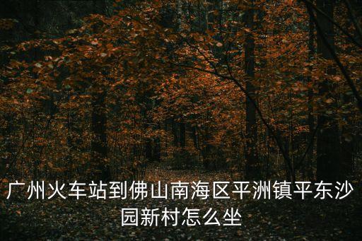 廣州火車站到佛山南海區平洲鎮平東沙園新村怎么坐