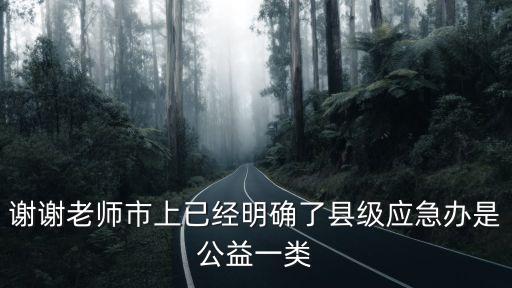 謝謝老師市上已經明確了縣級應急辦是公益一類