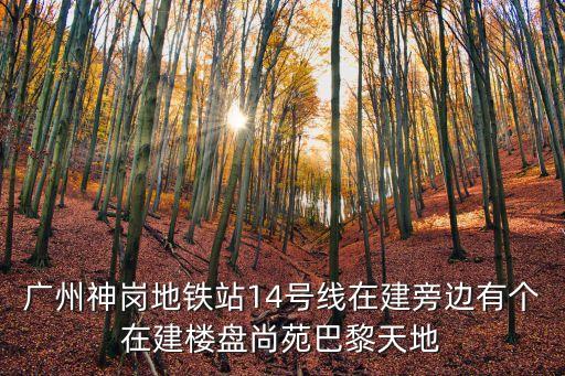 廣州神崗地鐵站14號線在建旁邊有個在建樓盤尚苑巴黎天地