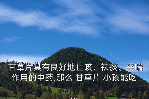  甘草片具有良好地止咳、祛痰、平喘作用的中藥,那么 甘草片 小孩能吃...