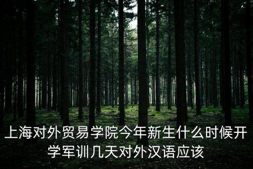 上海對外貿易學院今年新生什么時候開學軍訓幾天對外漢語應該