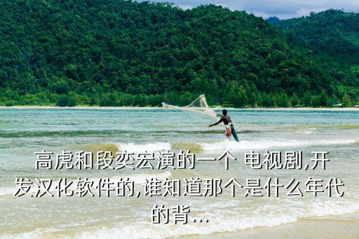  高虎和段奕宏演的一個 電視劇,開發漢化軟件的,誰知道那個是什么年代的背...