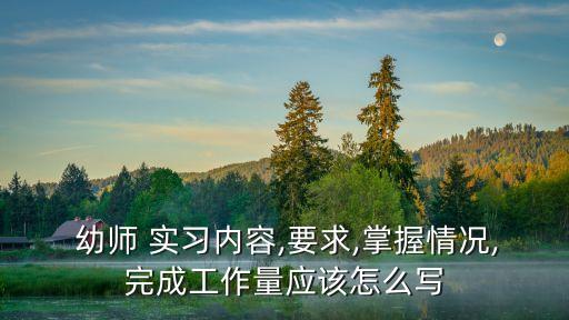  幼師 實習內容,要求,掌握情況,完成工作量應該怎么寫