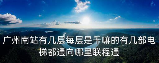 廣州南站是干嘛的，廣州南站有幾層每層是干嘛的有幾部電梯都通向哪里聯(lián)程通