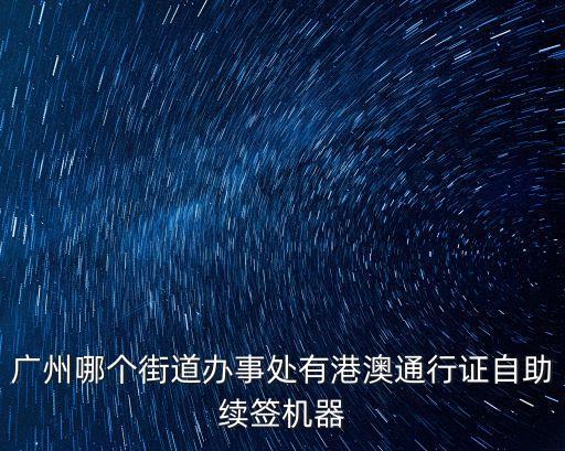 廣州哪個街道辦事處有港澳通行證自助續簽機器