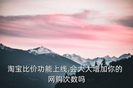 淘寶比價功能上線,會大大增加你的 網購次數嗎