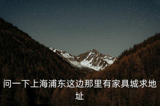上海市浦東新區北蔡鎮家具店珍，問一下上海浦東這邊那里有家具城求地址