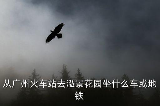 從廣州火車站去泓景花園坐什么車或地鐵