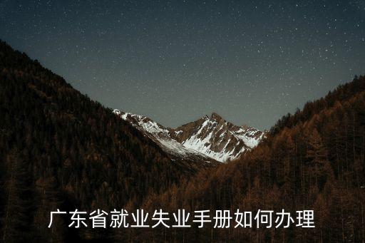 廣州就業(yè)失業(yè)手冊(cè)辦理，廣東省就業(yè)失業(yè)手冊(cè)如何辦理