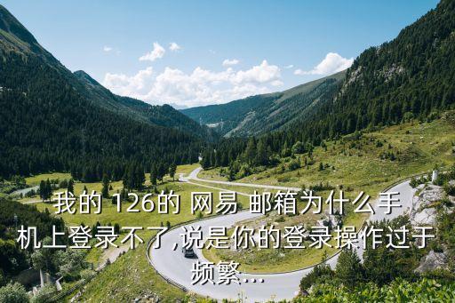 我的 126的 網(wǎng)易 郵箱為什么手機(jī)上登錄不了,說是你的登錄操作過于頻繁...