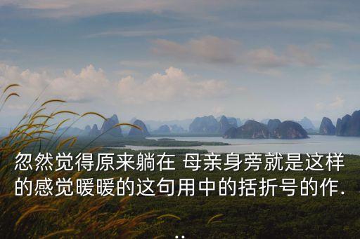 忽然覺得原來躺在 母親身旁就是這樣的感覺暖暖的這句用中的括折號的作...