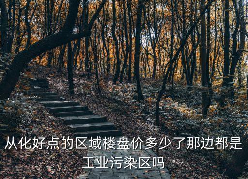 從化好點的區域樓盤價多少了那邊都是工業污染區嗎