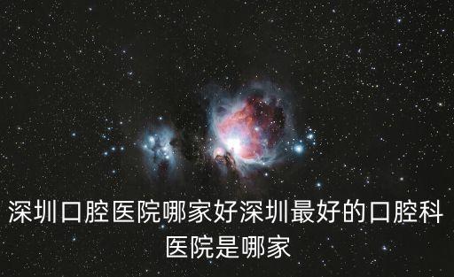 深圳口腔醫(yī)院哪家好深圳最好的口腔科醫(yī)院是哪家