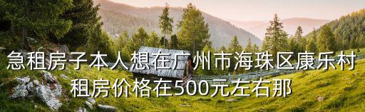急租房子本人想在廣州市海珠區康樂村租房價格在500元左右那