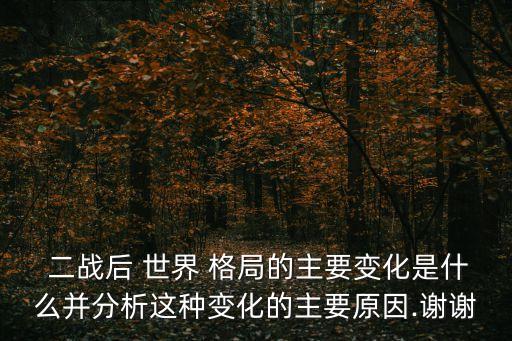  二戰后 世界 格局的主要變化是什么并分析這種變化的主要原因.謝謝
