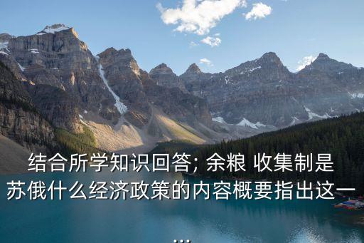 結合所學知識回答; 余糧 收集制是蘇俄什么經濟政策的內容概要指出這一...